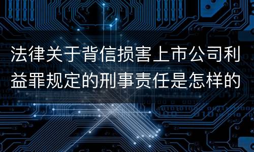 法律关于背信损害上市公司利益罪规定的刑事责任是怎样的