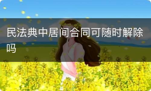 民法典中居间合同可随时解除吗