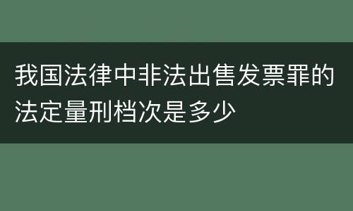 我国法律中非法出售发票罪的法定量刑档次是多少