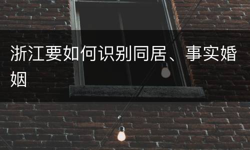 浙江要如何识别同居、事实婚姻