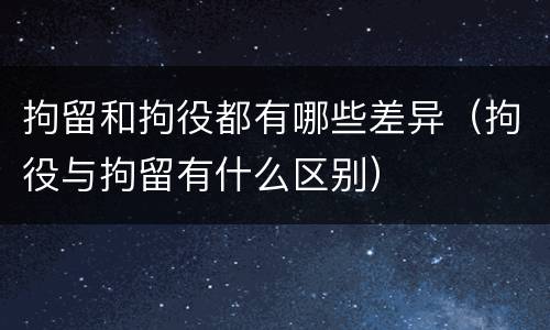 拘留和拘役都有哪些差异（拘役与拘留有什么区别）