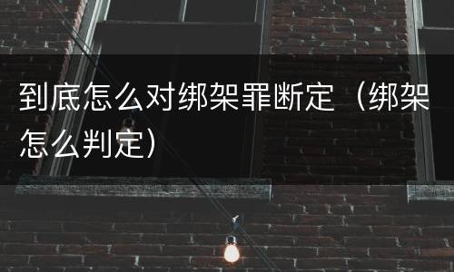 到底怎么对绑架罪断定（绑架怎么判定）