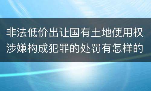 非法低价出让国有土地使用权涉嫌构成犯罪的处罚有怎样的标准