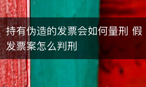 持有伪造的发票会如何量刑 假发票案怎么判刑