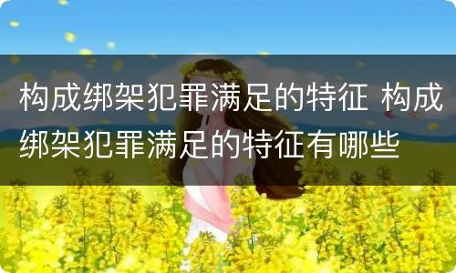 构成绑架犯罪满足的特征 构成绑架犯罪满足的特征有哪些