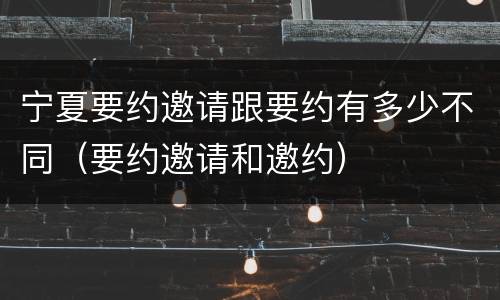 宁夏要约邀请跟要约有多少不同（要约邀请和邀约）