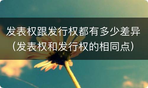 发表权跟发行权都有多少差异（发表权和发行权的相同点）