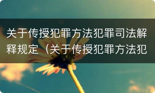 关于传授犯罪方法犯罪司法解释规定（关于传授犯罪方法犯罪司法解释规定最新）