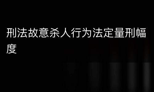 刑法故意杀人行为法定量刑幅度