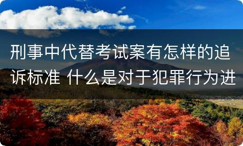 刑事中代替考试案有怎样的追诉标准 什么是对于犯罪行为进行刑事追诉