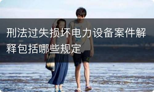 刑法过失损坏电力设备案件解释包括哪些规定
