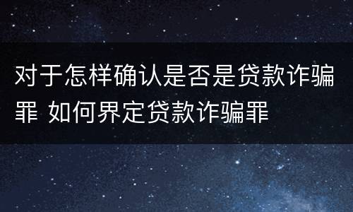 对于怎样确认是否是贷款诈骗罪 如何界定贷款诈骗罪