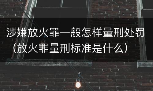 涉嫌放火罪一般怎样量刑处罚（放火罪量刑标准是什么）