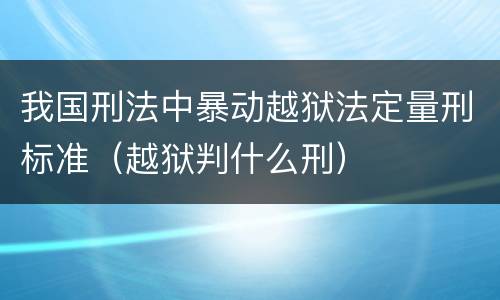 我国刑法中暴动越狱法定量刑标准（越狱判什么刑）