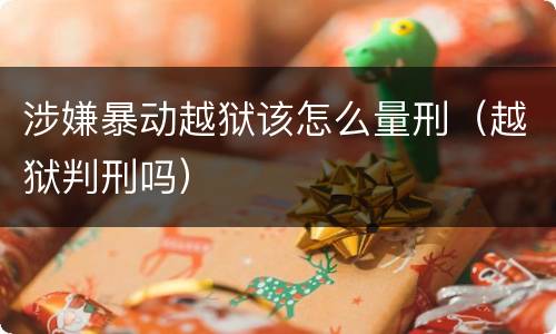 涉嫌暴动越狱该怎么量刑（越狱判刑吗）