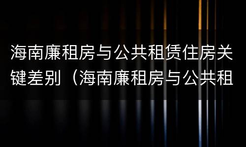 海南廉租房与公共租赁住房关键差别（海南廉租房与公共租赁住房关键差别是什么）