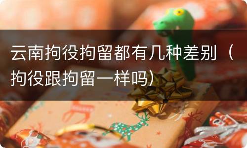云南拘役拘留都有几种差别（拘役跟拘留一样吗）
