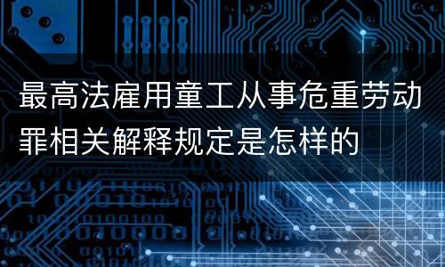 最高法雇用童工从事危重劳动罪相关解释规定是怎样的