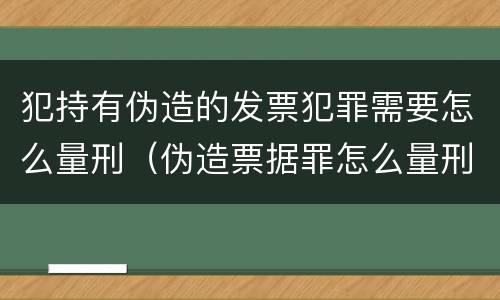 犯持有伪造的发票犯罪需要怎么量刑（伪造票据罪怎么量刑?）