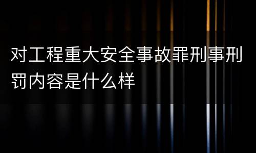对工程重大安全事故罪刑事刑罚内容是什么样