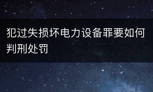犯过失损坏电力设备罪要如何判刑处罚