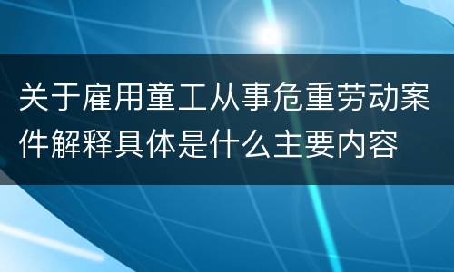 关于雇用童工从事危重劳动案件解释具体是什么主要内容