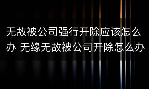 无故被公司强行开除应该怎么办 无缘无故被公司开除怎么办