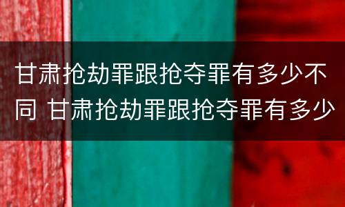 甘肃抢劫罪跟抢夺罪有多少不同 甘肃抢劫罪跟抢夺罪有多少不同之处