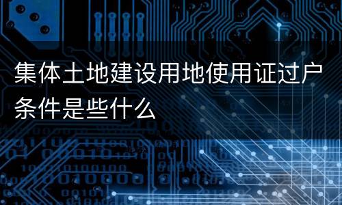 集体土地建设用地使用证过户条件是些什么