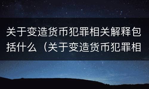 关于变造货币犯罪相关解释包括什么（关于变造货币犯罪相关解释包括什么）