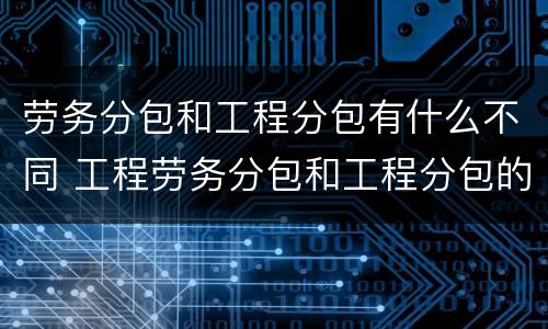 劳务分包和工程分包有什么不同 工程劳务分包和工程分包的区别
