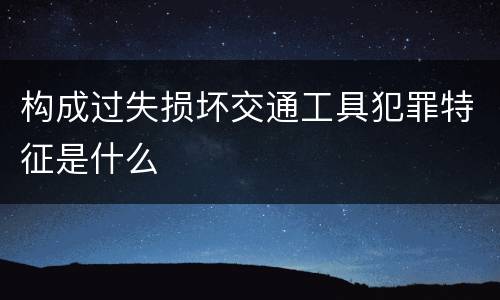 构成过失损坏交通工具犯罪特征是什么