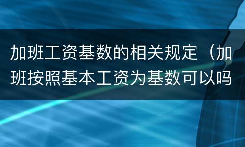 加班工资基数的相关规定（加班按照基本工资为基数可以吗）