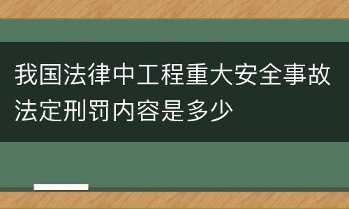 我国法律中工程重大安全事故法定刑罚内容是多少