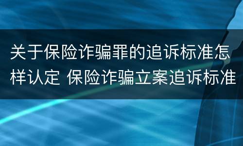 关于保险诈骗罪的追诉标准怎样认定 保险诈骗立案追诉标准