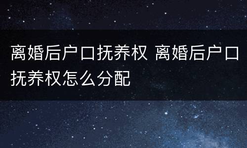 离婚后户口抚养权 离婚后户口抚养权怎么分配
