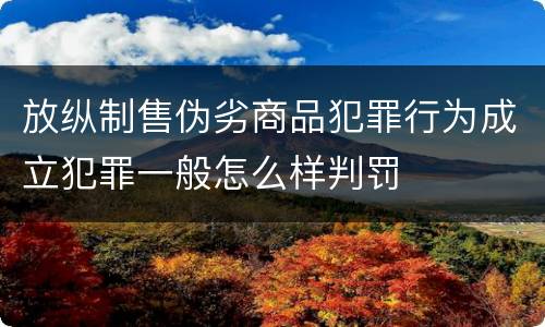 放纵制售伪劣商品犯罪行为成立犯罪一般怎么样判罚
