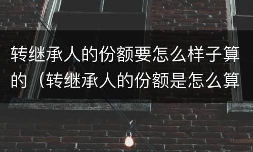 转继承人的份额要怎么样子算的（转继承人的份额是怎么算的）
