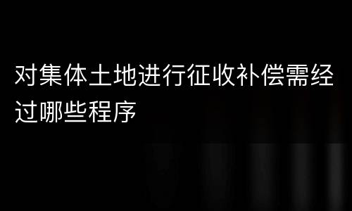 对集体土地进行征收补偿需经过哪些程序