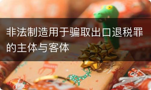 非法制造用于骗取出口退税罪的主体与客体
