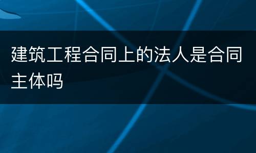 建筑工程合同上的法人是合同主体吗