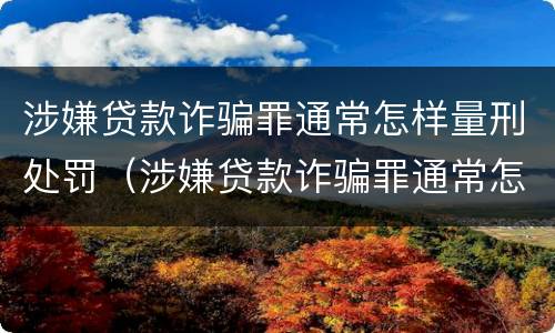 涉嫌贷款诈骗罪通常怎样量刑处罚（涉嫌贷款诈骗罪通常怎样量刑处罚的）
