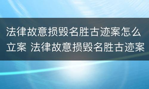 法律故意损毁名胜古迹案怎么立案 法律故意损毁名胜古迹案怎么立案审理