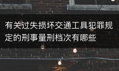 有关过失损坏交通工具犯罪规定的刑事量刑档次有哪些