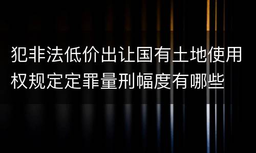 犯非法低价出让国有土地使用权规定定罪量刑幅度有哪些