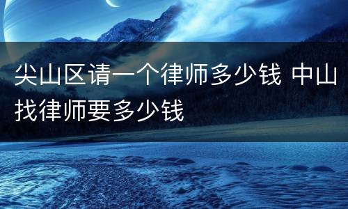 尖山区请一个律师多少钱 中山找律师要多少钱
