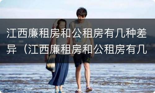 江西廉租房和公租房有几种差异（江西廉租房和公租房有几种差异情况）