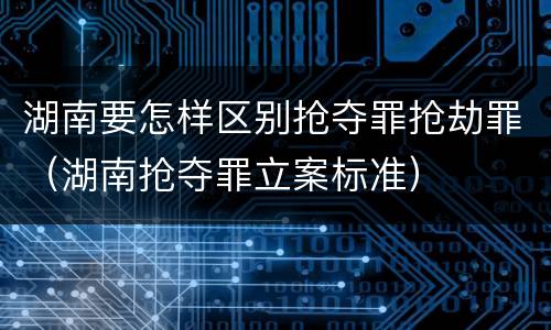 湖南要怎样区别抢夺罪抢劫罪（湖南抢夺罪立案标准）
