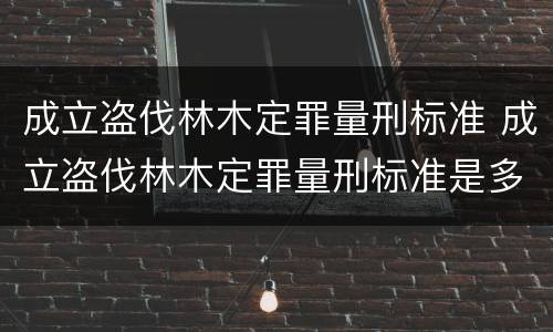 成立盗伐林木定罪量刑标准 成立盗伐林木定罪量刑标准是多少