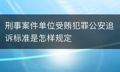 刑事案件单位受贿犯罪公安追诉标准是怎样规定